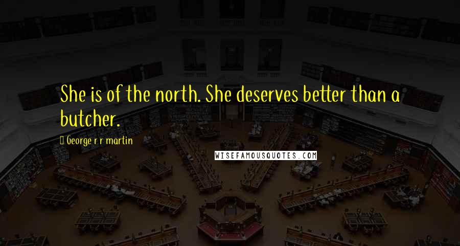 George R R Martin Quotes: She is of the north. She deserves better than a butcher.