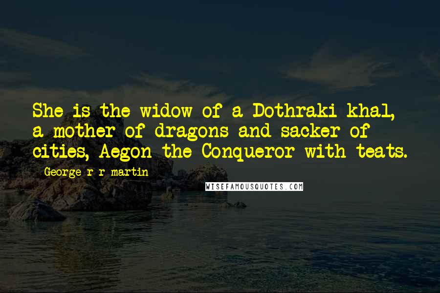 George R R Martin Quotes: She is the widow of a Dothraki khal, a mother of dragons and sacker of cities, Aegon the Conqueror with teats.