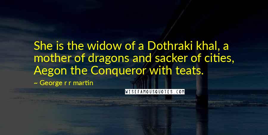 George R R Martin Quotes: She is the widow of a Dothraki khal, a mother of dragons and sacker of cities, Aegon the Conqueror with teats.