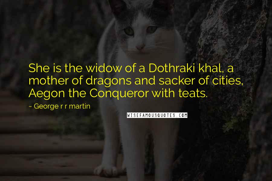 George R R Martin Quotes: She is the widow of a Dothraki khal, a mother of dragons and sacker of cities, Aegon the Conqueror with teats.