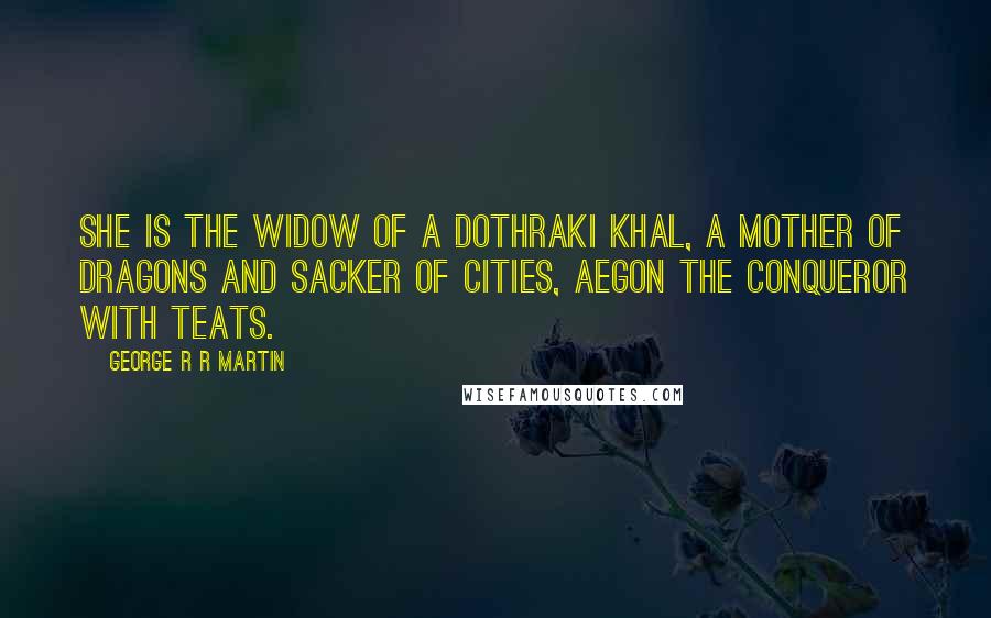 George R R Martin Quotes: She is the widow of a Dothraki khal, a mother of dragons and sacker of cities, Aegon the Conqueror with teats.