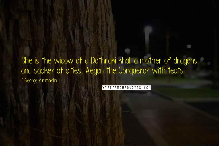 George R R Martin Quotes: She is the widow of a Dothraki khal, a mother of dragons and sacker of cities, Aegon the Conqueror with teats.