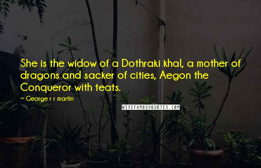 George R R Martin Quotes: She is the widow of a Dothraki khal, a mother of dragons and sacker of cities, Aegon the Conqueror with teats.