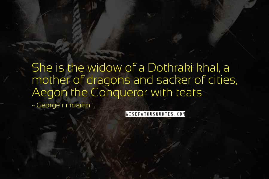 George R R Martin Quotes: She is the widow of a Dothraki khal, a mother of dragons and sacker of cities, Aegon the Conqueror with teats.