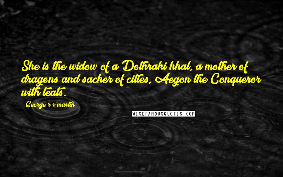 George R R Martin Quotes: She is the widow of a Dothraki khal, a mother of dragons and sacker of cities, Aegon the Conqueror with teats.