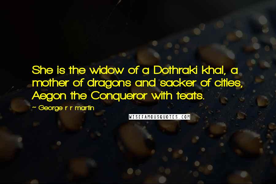 George R R Martin Quotes: She is the widow of a Dothraki khal, a mother of dragons and sacker of cities, Aegon the Conqueror with teats.