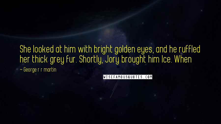 George R R Martin Quotes: She looked at him with bright golden eyes, and he ruffled her thick grey fur. Shortly, Jory brought him Ice. When