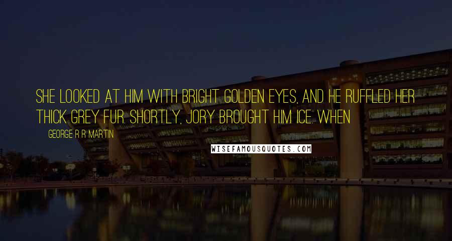 George R R Martin Quotes: She looked at him with bright golden eyes, and he ruffled her thick grey fur. Shortly, Jory brought him Ice. When