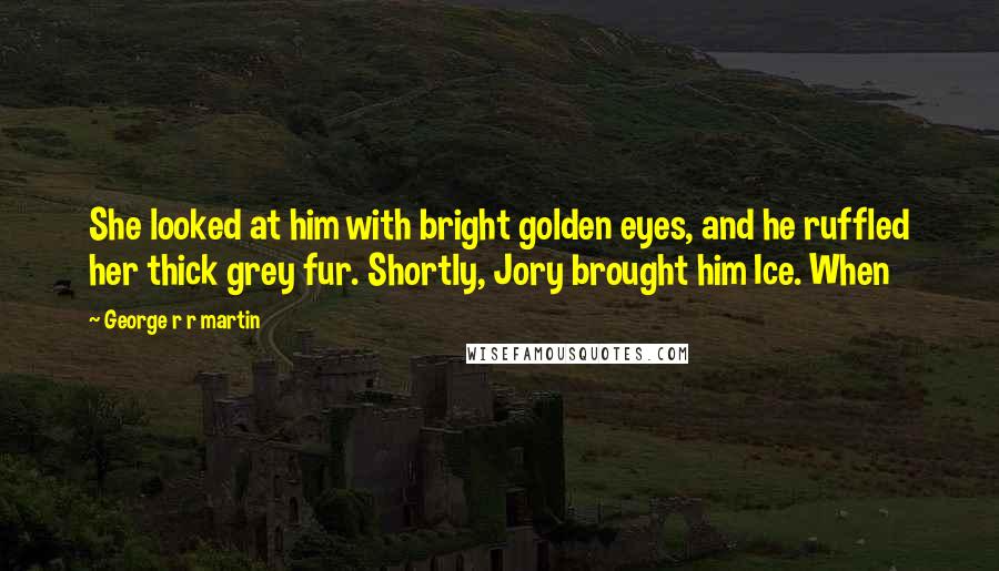 George R R Martin Quotes: She looked at him with bright golden eyes, and he ruffled her thick grey fur. Shortly, Jory brought him Ice. When