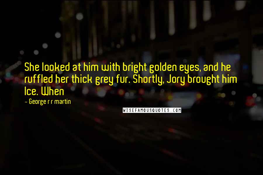 George R R Martin Quotes: She looked at him with bright golden eyes, and he ruffled her thick grey fur. Shortly, Jory brought him Ice. When