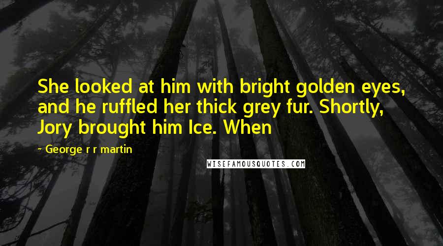George R R Martin Quotes: She looked at him with bright golden eyes, and he ruffled her thick grey fur. Shortly, Jory brought him Ice. When