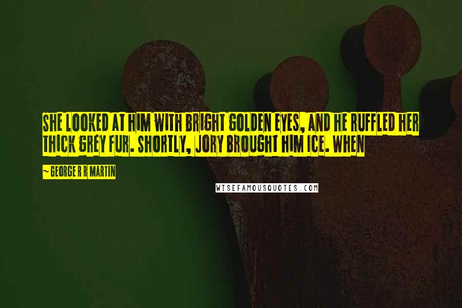 George R R Martin Quotes: She looked at him with bright golden eyes, and he ruffled her thick grey fur. Shortly, Jory brought him Ice. When