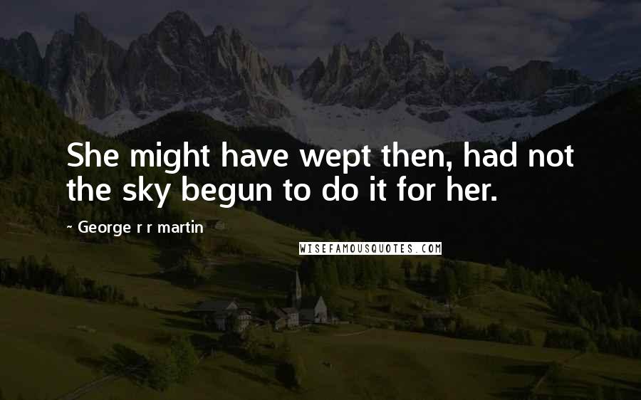 George R R Martin Quotes: She might have wept then, had not the sky begun to do it for her.