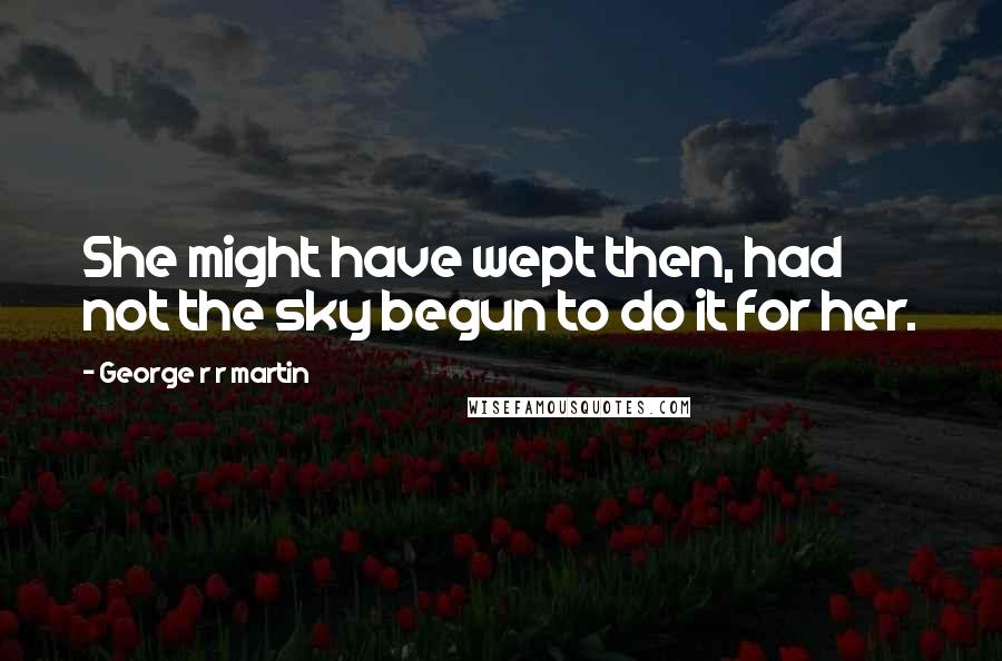 George R R Martin Quotes: She might have wept then, had not the sky begun to do it for her.