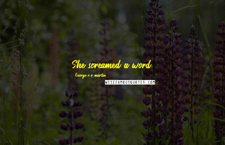 George R R Martin Quotes: She screamed a word.