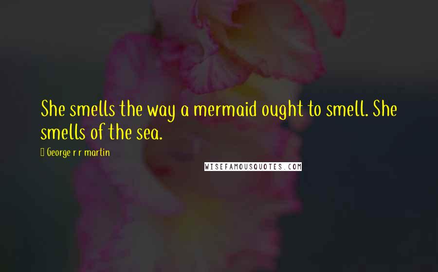 George R R Martin Quotes: She smells the way a mermaid ought to smell. She smells of the sea.