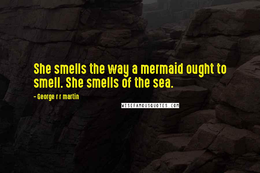 George R R Martin Quotes: She smells the way a mermaid ought to smell. She smells of the sea.