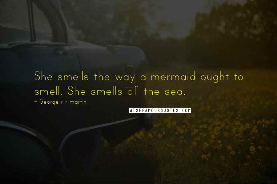 George R R Martin Quotes: She smells the way a mermaid ought to smell. She smells of the sea.