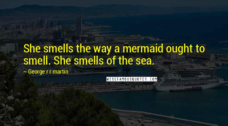 George R R Martin Quotes: She smells the way a mermaid ought to smell. She smells of the sea.