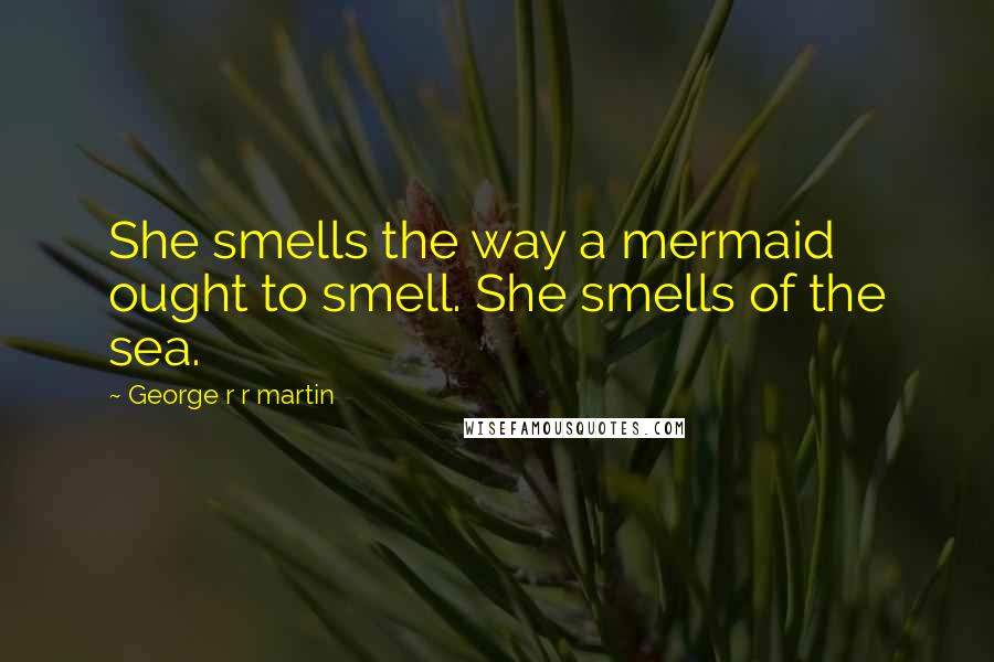 George R R Martin Quotes: She smells the way a mermaid ought to smell. She smells of the sea.