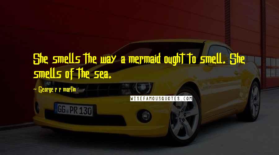 George R R Martin Quotes: She smells the way a mermaid ought to smell. She smells of the sea.