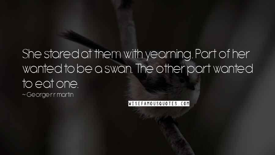 George R R Martin Quotes: She stared at them with yearning. Part of her wanted to be a swan. The other part wanted to eat one.