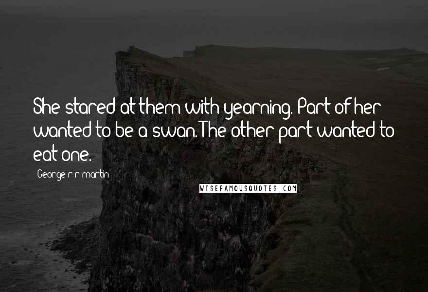 George R R Martin Quotes: She stared at them with yearning. Part of her wanted to be a swan. The other part wanted to eat one.