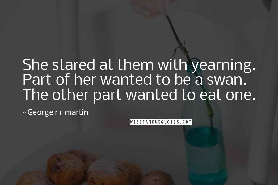 George R R Martin Quotes: She stared at them with yearning. Part of her wanted to be a swan. The other part wanted to eat one.