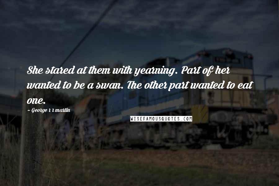 George R R Martin Quotes: She stared at them with yearning. Part of her wanted to be a swan. The other part wanted to eat one.