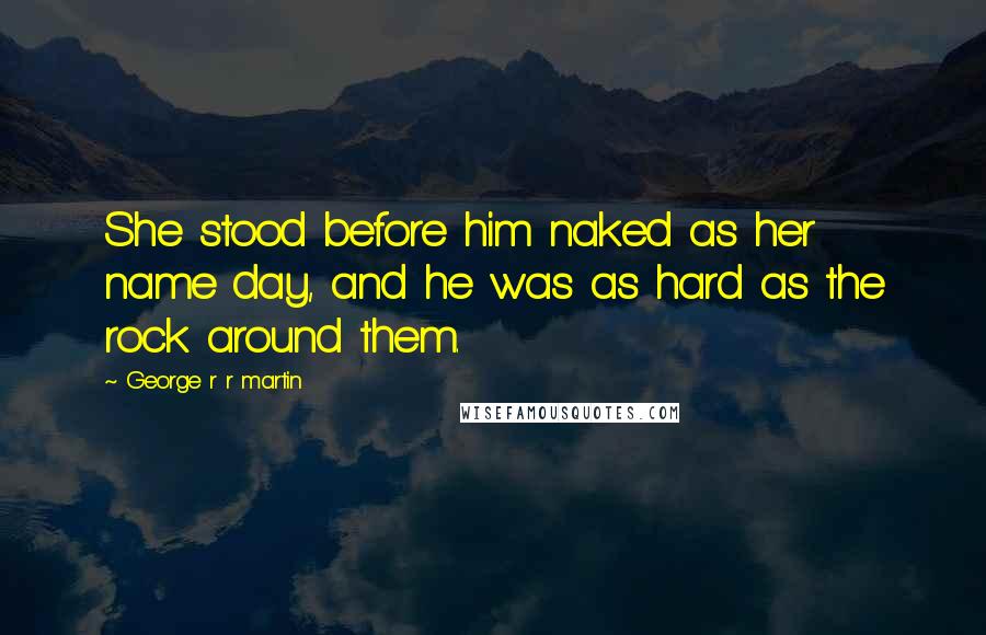 George R R Martin Quotes: She stood before him naked as her name day, and he was as hard as the rock around them.