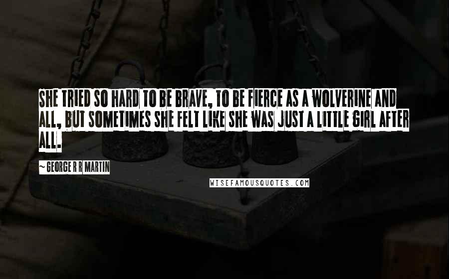 George R R Martin Quotes: She tried so hard to be brave, to be fierce as a wolverine and all, but sometimes she felt like she was just a little girl after all.