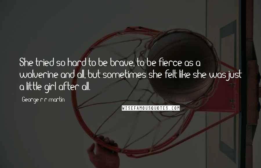 George R R Martin Quotes: She tried so hard to be brave, to be fierce as a wolverine and all, but sometimes she felt like she was just a little girl after all.