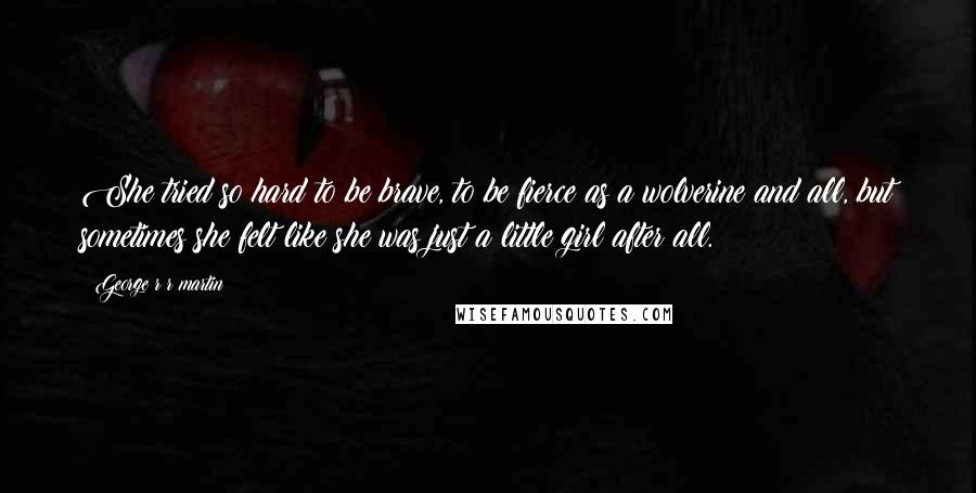 George R R Martin Quotes: She tried so hard to be brave, to be fierce as a wolverine and all, but sometimes she felt like she was just a little girl after all.