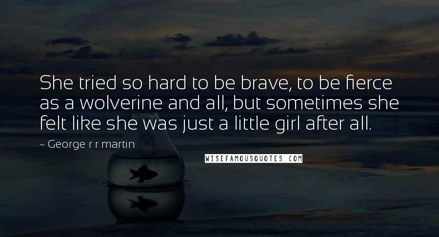 George R R Martin Quotes: She tried so hard to be brave, to be fierce as a wolverine and all, but sometimes she felt like she was just a little girl after all.