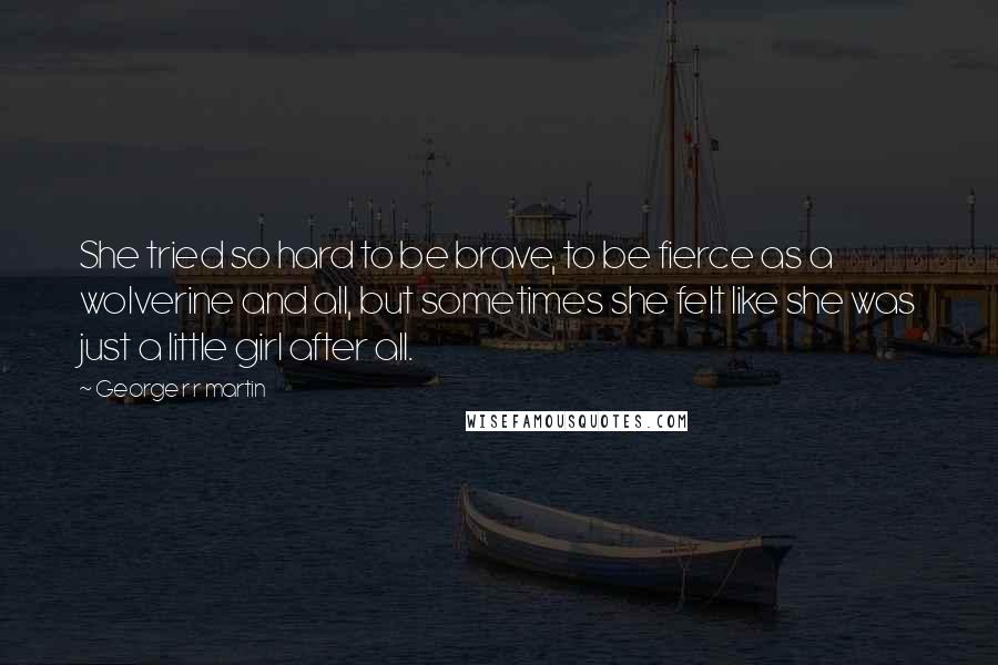 George R R Martin Quotes: She tried so hard to be brave, to be fierce as a wolverine and all, but sometimes she felt like she was just a little girl after all.