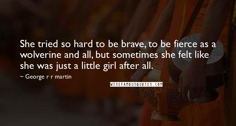 George R R Martin Quotes: She tried so hard to be brave, to be fierce as a wolverine and all, but sometimes she felt like she was just a little girl after all.