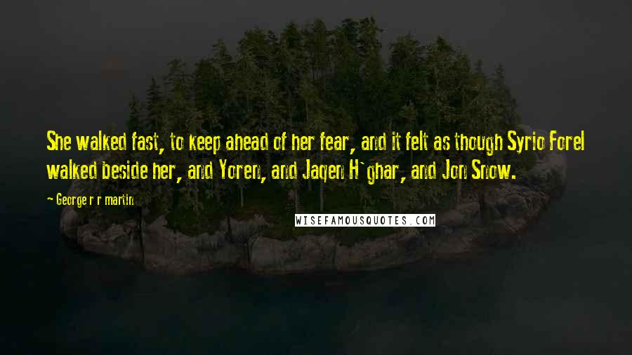 George R R Martin Quotes: She walked fast, to keep ahead of her fear, and it felt as though Syrio Forel walked beside her, and Yoren, and Jaqen H'ghar, and Jon Snow.