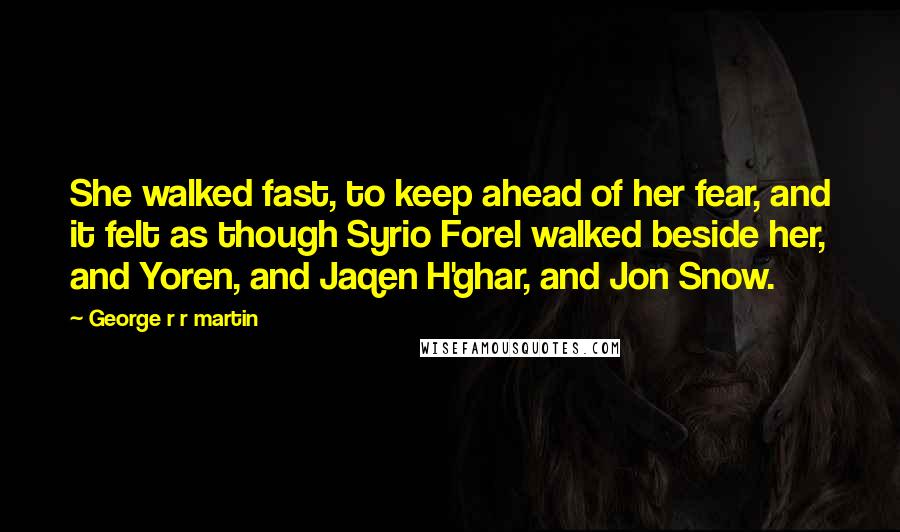 George R R Martin Quotes: She walked fast, to keep ahead of her fear, and it felt as though Syrio Forel walked beside her, and Yoren, and Jaqen H'ghar, and Jon Snow.