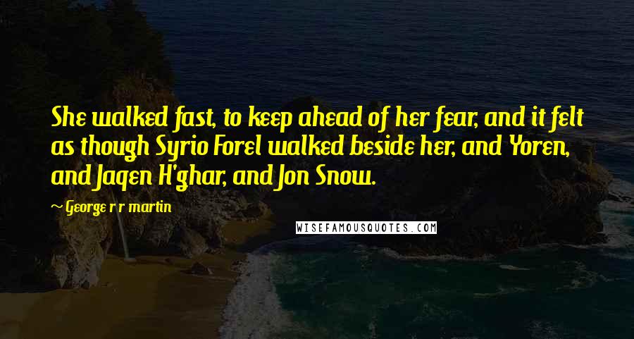 George R R Martin Quotes: She walked fast, to keep ahead of her fear, and it felt as though Syrio Forel walked beside her, and Yoren, and Jaqen H'ghar, and Jon Snow.