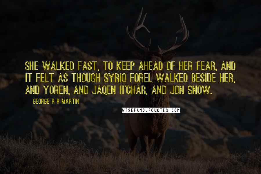 George R R Martin Quotes: She walked fast, to keep ahead of her fear, and it felt as though Syrio Forel walked beside her, and Yoren, and Jaqen H'ghar, and Jon Snow.