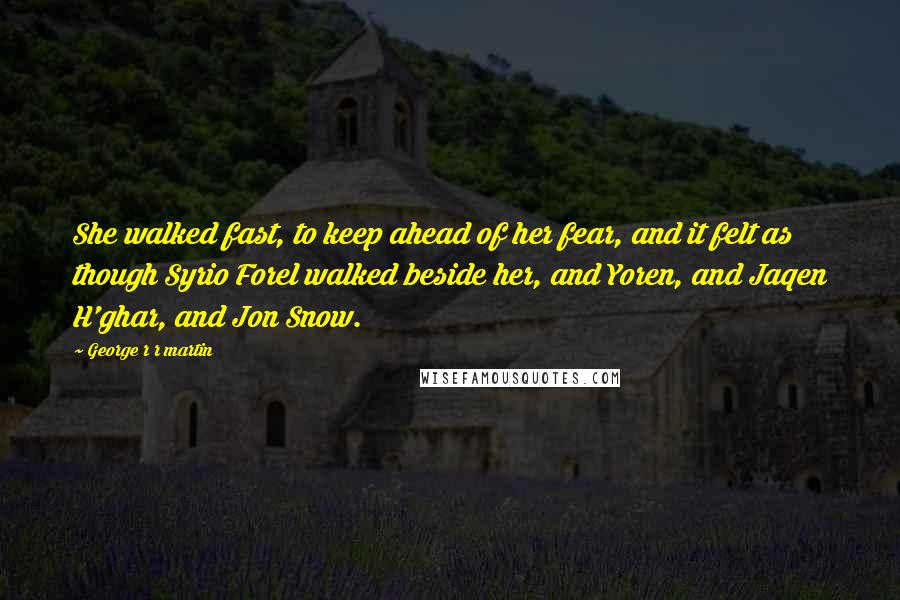 George R R Martin Quotes: She walked fast, to keep ahead of her fear, and it felt as though Syrio Forel walked beside her, and Yoren, and Jaqen H'ghar, and Jon Snow.