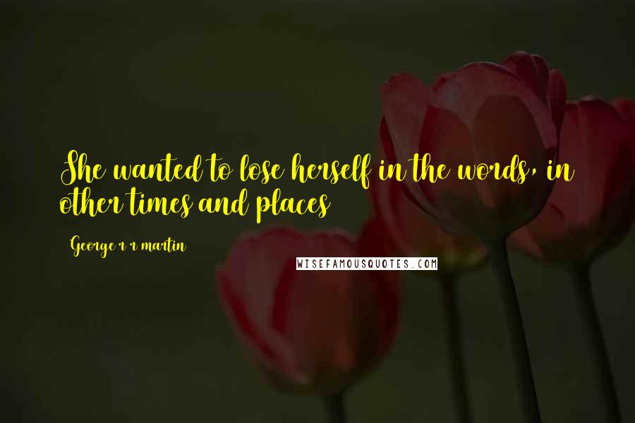 George R R Martin Quotes: She wanted to lose herself in the words, in other times and places