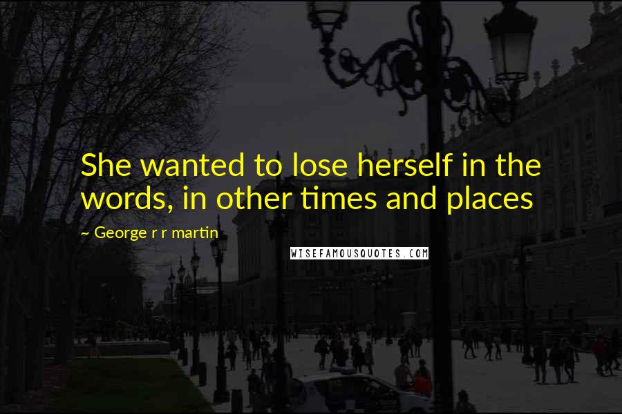 George R R Martin Quotes: She wanted to lose herself in the words, in other times and places