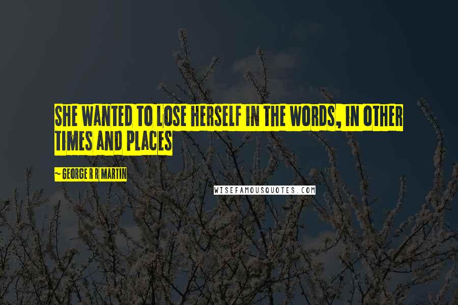 George R R Martin Quotes: She wanted to lose herself in the words, in other times and places
