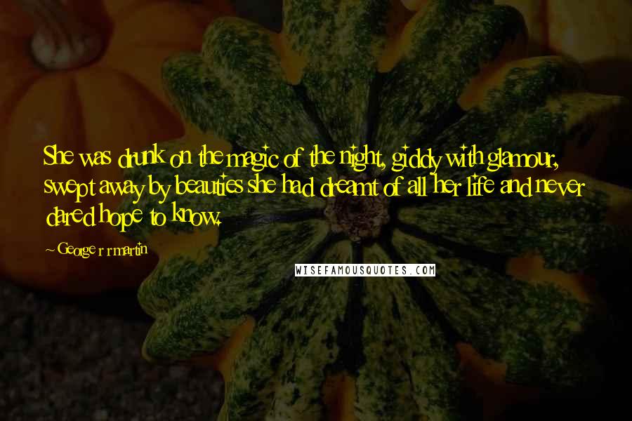 George R R Martin Quotes: She was drunk on the magic of the night, giddy with glamour, swept away by beauties she had dreamt of all her life and never dared hope to know.