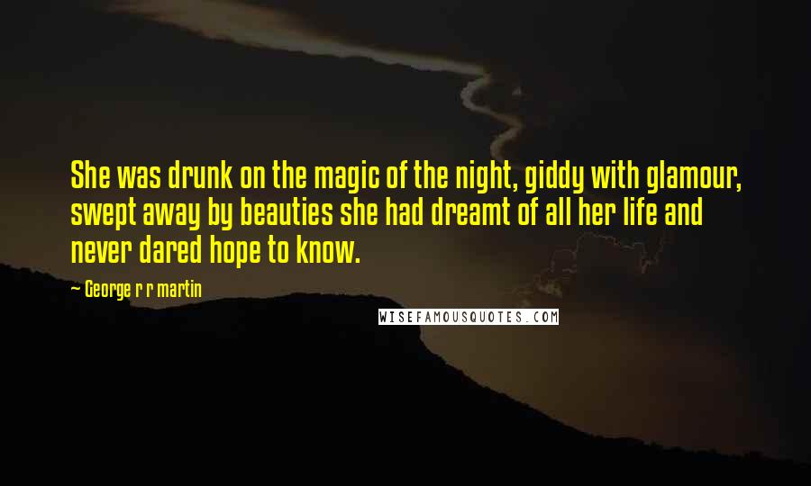 George R R Martin Quotes: She was drunk on the magic of the night, giddy with glamour, swept away by beauties she had dreamt of all her life and never dared hope to know.