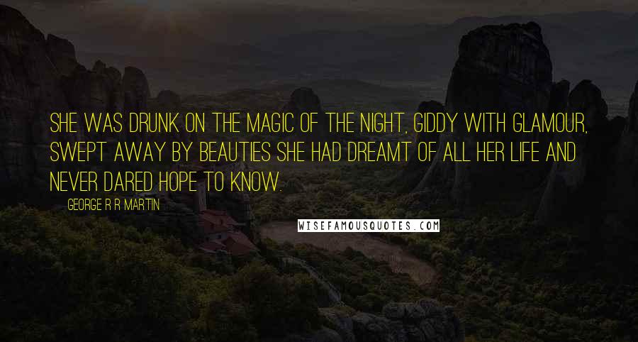 George R R Martin Quotes: She was drunk on the magic of the night, giddy with glamour, swept away by beauties she had dreamt of all her life and never dared hope to know.