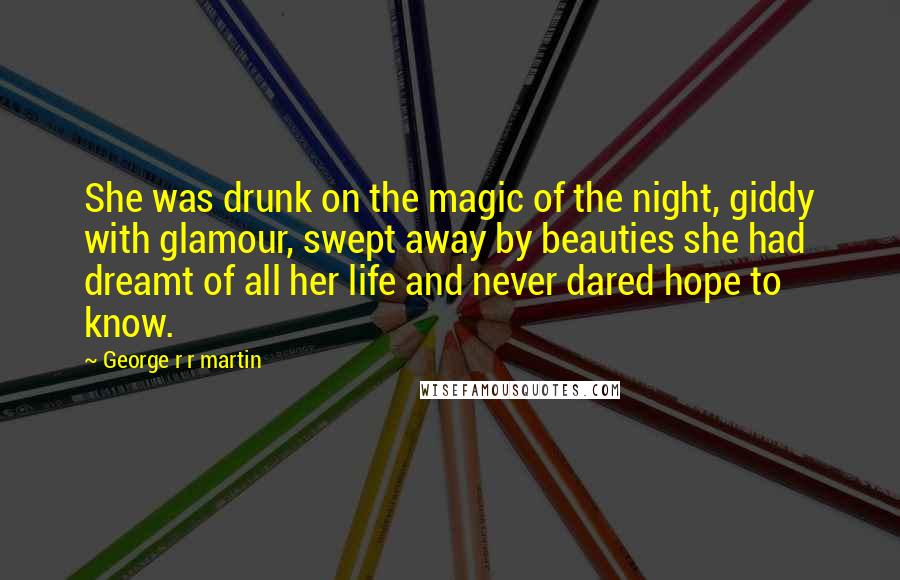 George R R Martin Quotes: She was drunk on the magic of the night, giddy with glamour, swept away by beauties she had dreamt of all her life and never dared hope to know.