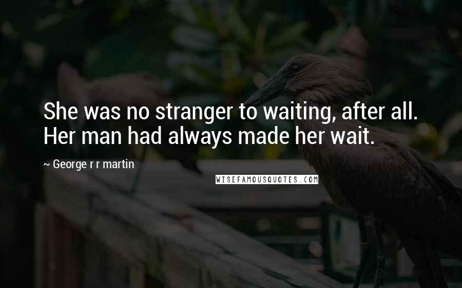 George R R Martin Quotes: She was no stranger to waiting, after all. Her man had always made her wait.