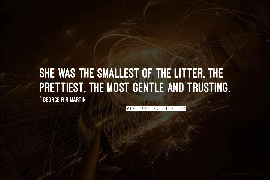 George R R Martin Quotes: She was the smallest of the litter, the prettiest, the most gentle and trusting.